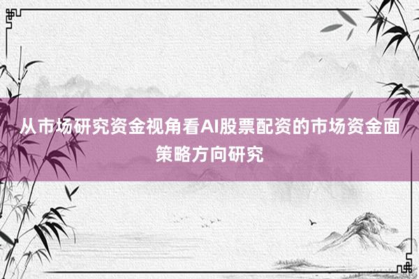 从市场研究资金视角看AI股票配资的市场资金面策略方向研究
