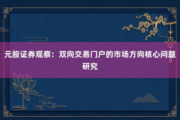 元股证券观察：双向交易门户的市场方向核心问题研究