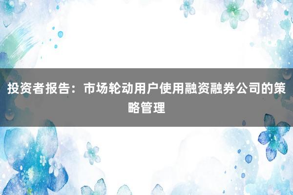 投资者报告：市场轮动用户使用融资融券公司的策略管理