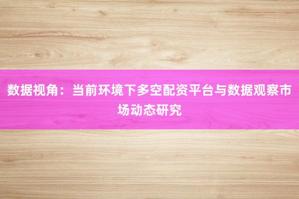 数据视角：当前环境下多空配资平台与数据观察市场动态研究