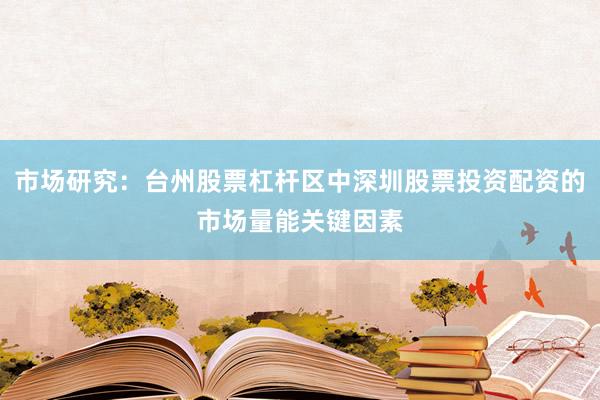 市场研究：台州股票杠杆区中深圳股票投资配资的市场量能关键因素