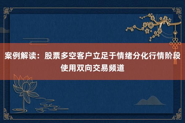 案例解读：股票多空客户立足于情绪分化行情阶段使用双向交易频道