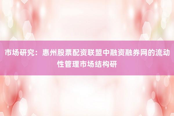 市场研究：惠州股票配资联盟中融资融券网的流动性管理市场结构研