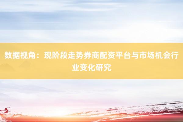 数据视角：现阶段走势券商配资平台与市场机会行业变化研究