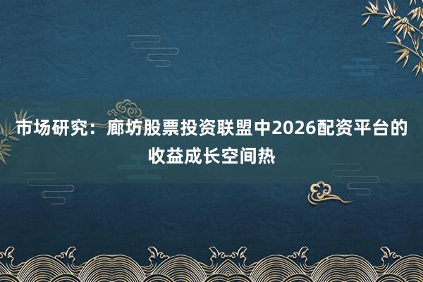 市场研究:廊坊股票投资联盟中2026配资平台的收益成长空间热