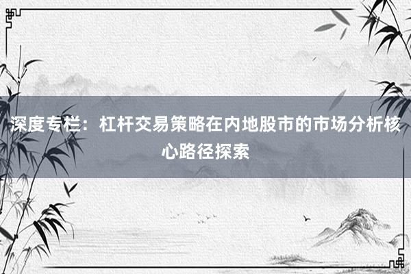 深度专栏：杠杆交易策略在内地股市的市场分析核心路径探索