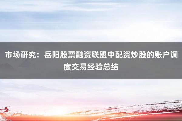 市场研究：岳阳股票融资联盟中配资炒股的账户调度交易经验总结
