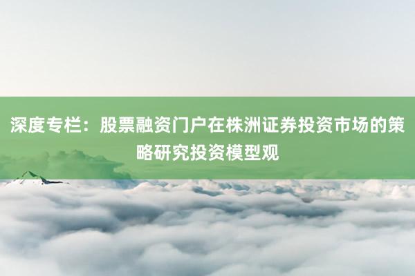 深度专栏：股票融资门户在株洲证券投资市场的策略研究投资模型观