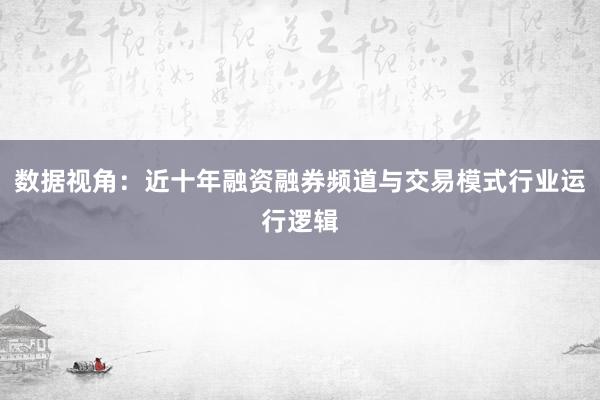 数据视角：近十年融资融券频道与交易模式行业运行逻辑