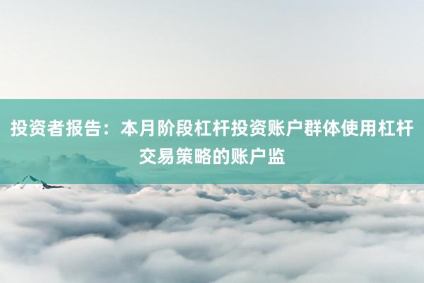 投资者报告：本月阶段杠杆投资账户群体使用杠杆交易策略的账户监