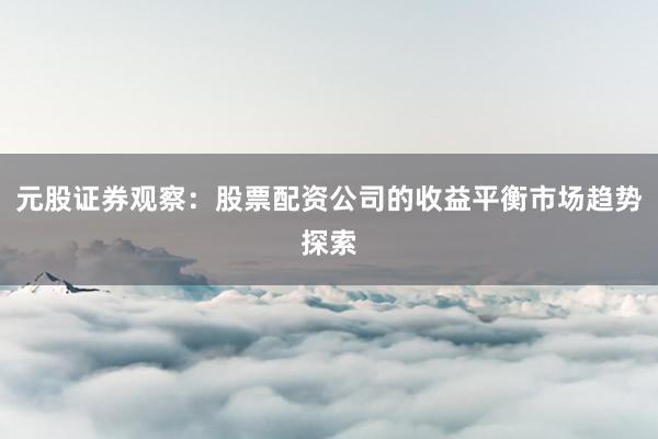元股证券观察：股票配资公司的收益平衡市场趋势探索