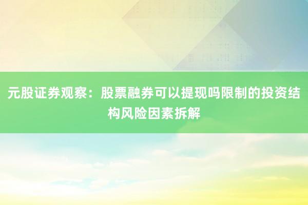 元股证券观察：股票融券可以提现吗限制的投资结构风险因素拆解