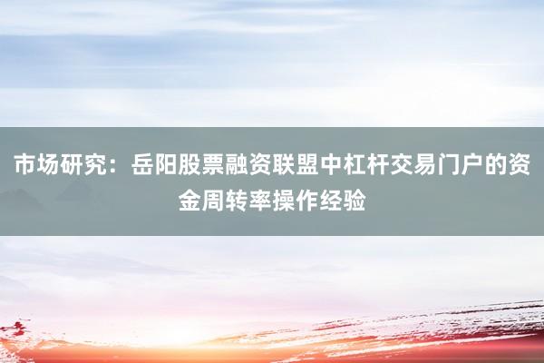 市场研究:岳阳股票融资联盟中杠杆交易门户的资金周转率操作经验