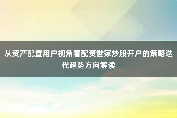 从资产配置用户视角看配资世家炒股开户的策略迭代趋势方向解读
