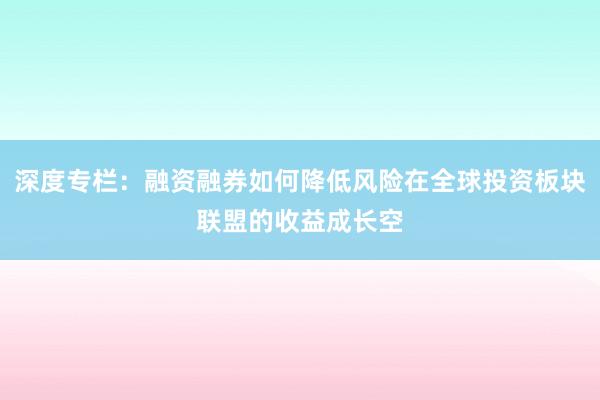 深度专栏：融资融券如何降低风险在全球投资板块联盟的收益成长空