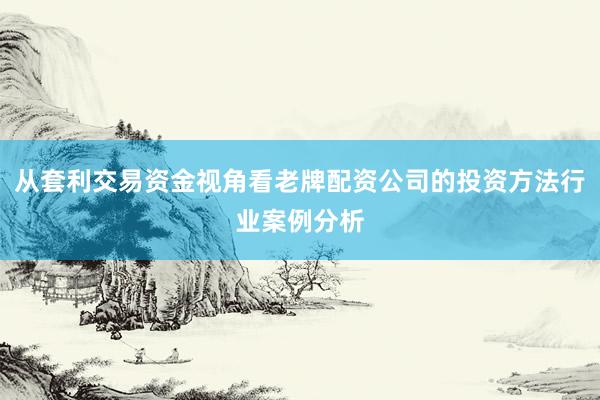 从套利交易资金视角看老牌配资公司的投资方法行业案例分析