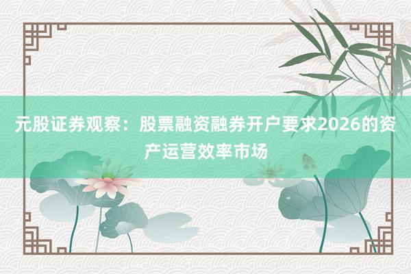 元股证券观察:股票融资融券开户要求2026的资产运营效率市场