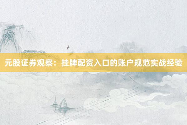 元股证券观察：挂牌配资入口的账户规范实战经验