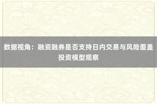 数据视角:融资融券是否支持日内交易与风险覆盖投资模型观察