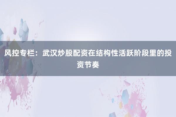 风控专栏：武汉炒股配资在结构性活跃阶段里的投资节奏
