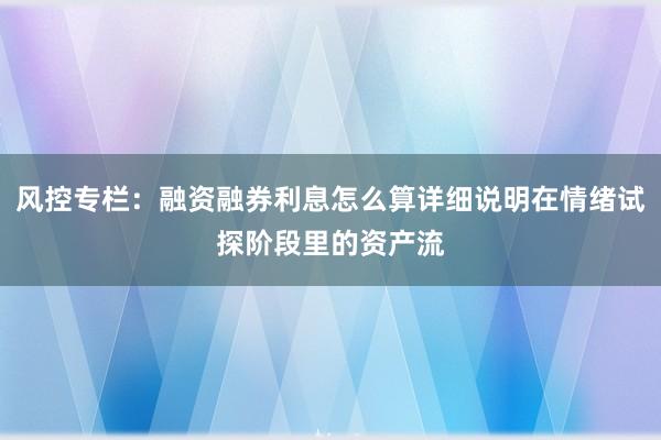 风控专栏：融资融券利息怎么算详细说明在情绪试探阶段里的资产流