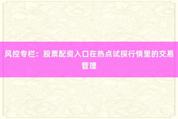 风控专栏：股票配资入口在热点试探行情里的交易管理