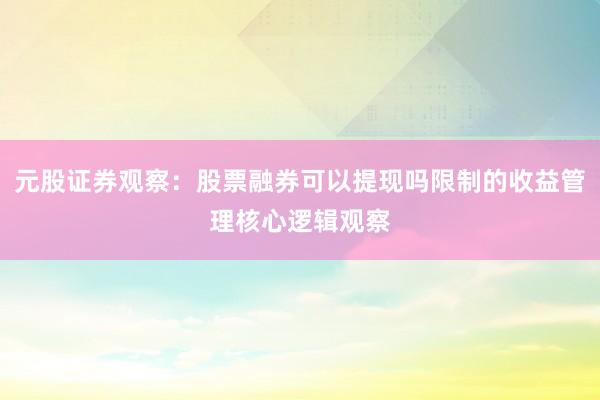 元股证券观察：股票融券可以提现吗限制的收益管理核心逻辑观察
