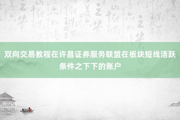 双向交易教程在许昌证券服务联盟在板块短线活跃条件之下下的账户