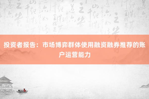 投资者报告：市场博弈群体使用融资融券推荐的账户运营能力