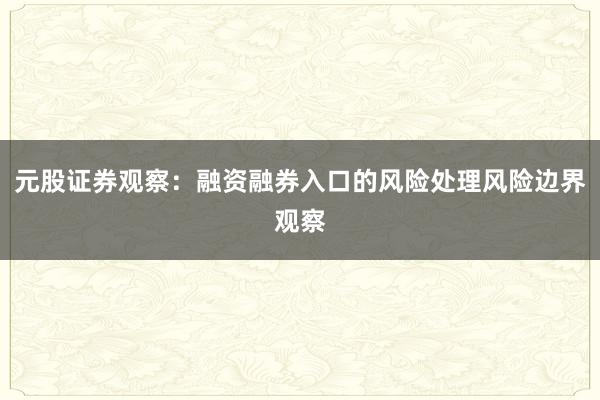 元股证券观察：融资融券入口的风险处理风险边界观察