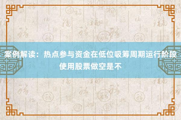 案例解读：热点参与资金在低位吸筹周期运行阶段使用股票做空是不