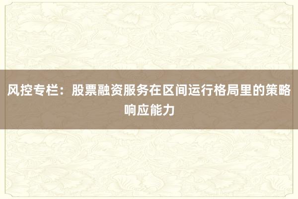 风控专栏：股票融资服务在区间运行格局里的策略响应能力