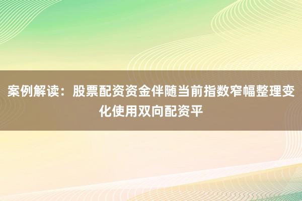 案例解读：股票配资资金伴随当前指数窄幅整理变化使用双向配资平