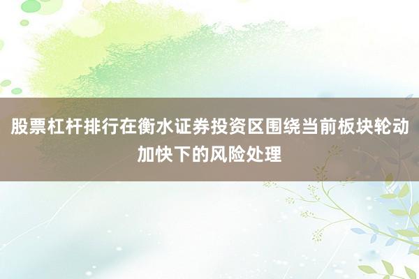 股票杠杆排行在衡水证券投资区围绕当前板块轮动加快下的风险处理