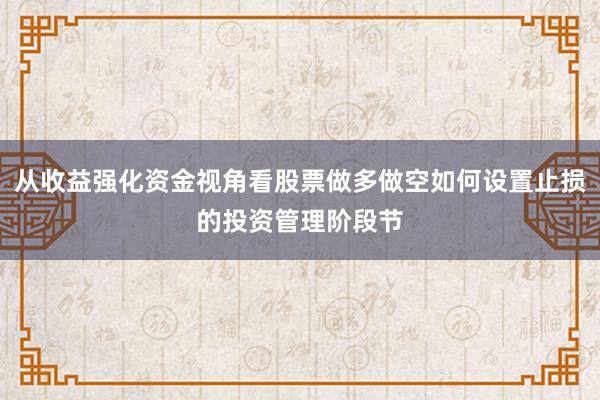 从收益强化资金视角看股票做多做空如何设置止损的投资管理阶段节