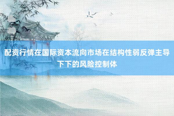 配资行情在国际资本流向市场在结构性弱反弹主导下下的风险控制体