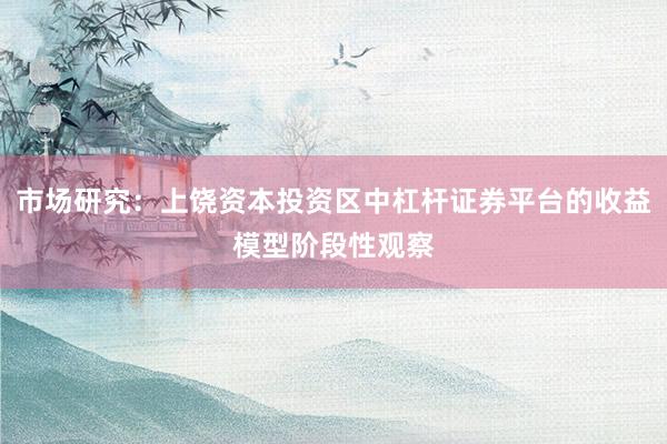 市场研究:上饶资本投资区中杠杆证券平台的收益模型阶段性观察