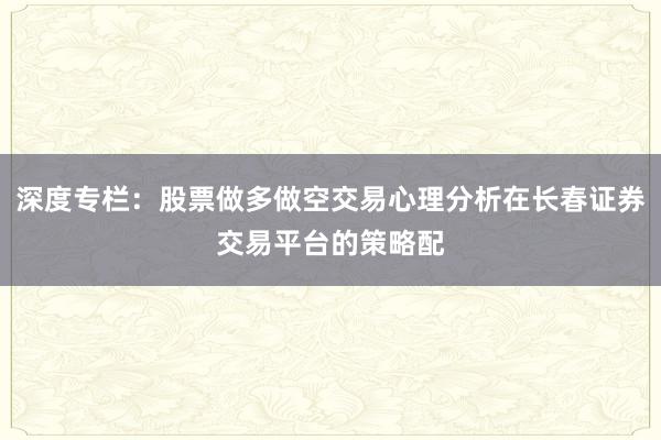 深度专栏：股票做多做空交易心理分析在长春证券交易平台的策略配