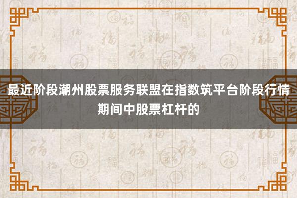 最近阶段潮州股票服务联盟在指数筑平台阶段行情期间中股票杠杆的