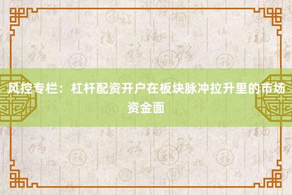 风控专栏：杠杆配资开户在板块脉冲拉升里的市场资金面