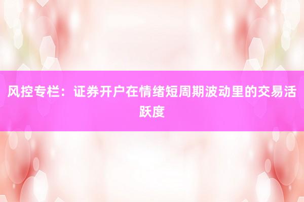 风控专栏：证券开户在情绪短周期波动里的交易活跃度