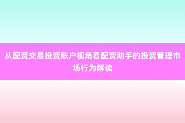 从配资交易投资账户视角看配资助手的投资管理市场行为解读