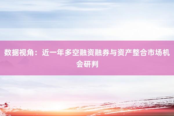 数据视角：近一年多空融资融券与资产整合市场机会研判