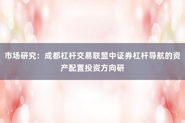 市场研究：成都杠杆交易联盟中证券杠杆导航的资产配置投资方向研