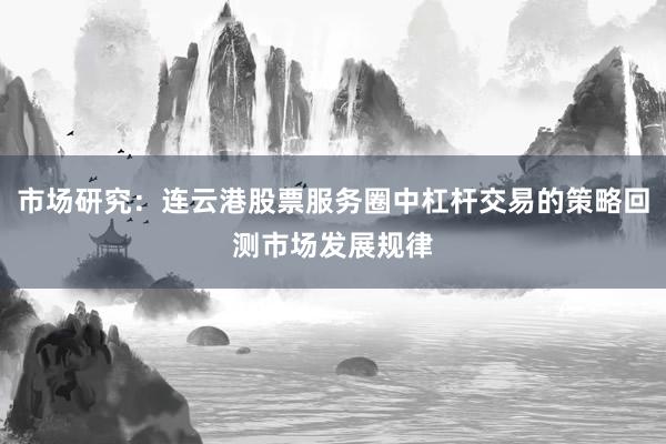 市场研究：连云港股票服务圈中杠杆交易的策略回测市场发展规律