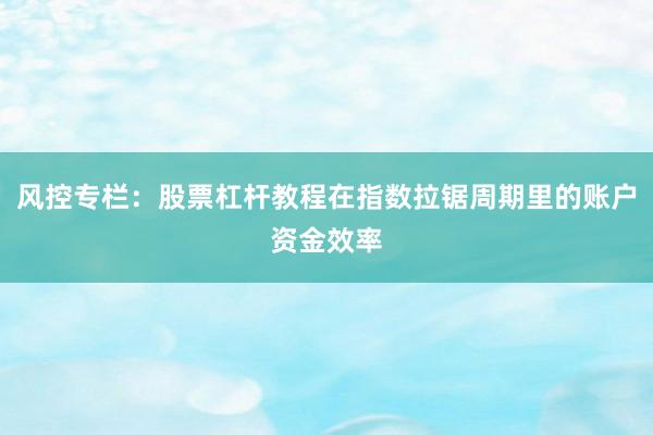 风控专栏：股票杠杆教程在指数拉锯周期里的账户资金效率