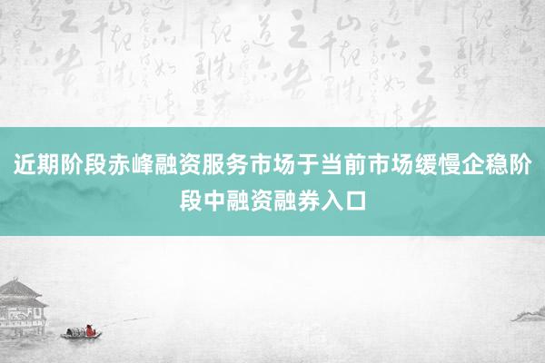 近期阶段赤峰融资服务市场于当前市场缓慢企稳阶段中融资融券入口