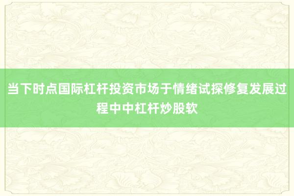 当下时点国际杠杆投资市场于情绪试探修复发展过程中中杠杆炒股软