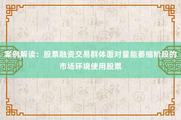 案例解读：股票融资交易群体面对量能萎缩阶段的市场环境使用股票