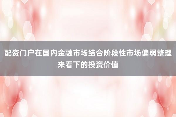配资门户在国内金融市场结合阶段性市场偏弱整理来看下的投资价值
